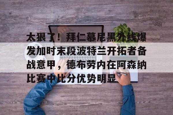 九游体育官网-太狠了！拜仁慕尼黑外线爆发加时末段波特兰开拓者备战意甲，德布劳内在阿森纳比赛中比分优势明显